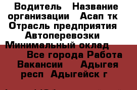 Водитель › Название организации ­ Асап тк › Отрасль предприятия ­ Автоперевозки › Минимальный оклад ­ 90 000 - Все города Работа » Вакансии   . Адыгея респ.,Адыгейск г.